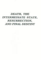 Death the Intermediate State Resurrection & Final Destiny